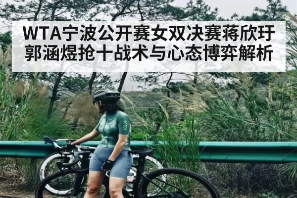 WTA宁波公开赛女双决赛蒋欣玗郭涵煜抢十战术与心态博弈解析
