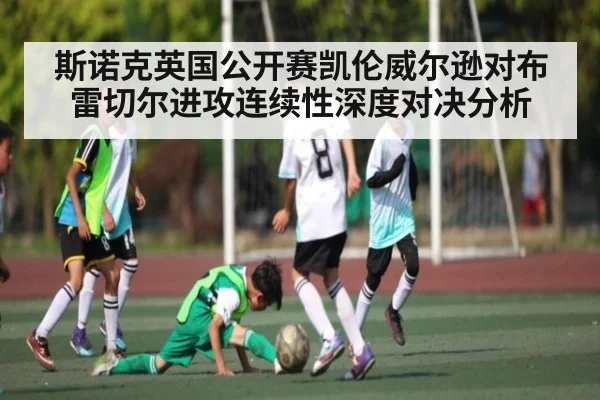 斯诺克英国公开赛凯伦威尔逊对布雷切尔进攻连续性深度对决分析