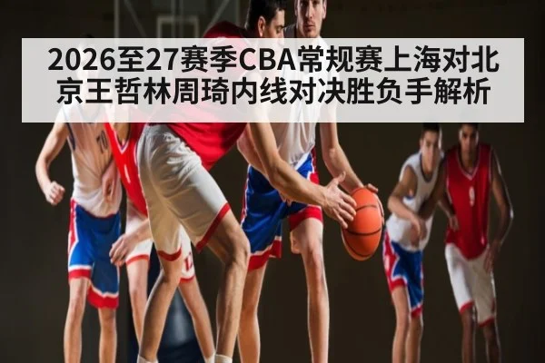 2026至27赛季CBA常规赛上海对北京王哲林周琦内线对决胜负手解析