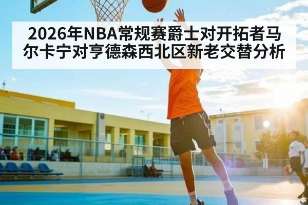2026年NBA常规赛爵士对开拓者马尔卡宁对亨德森西北区新老交替分析